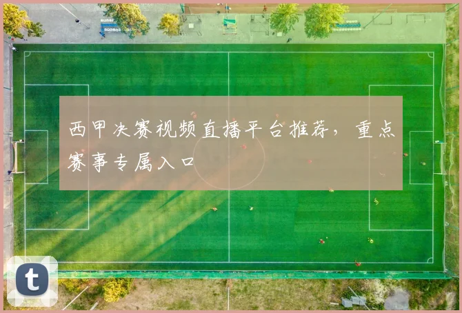 西甲决赛视频直播平台推荐，重点赛事专属入口