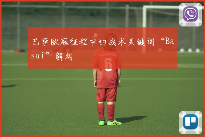 巴萨欧冠征程中的战术关键词“Basai”解构