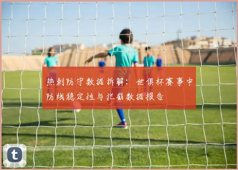 热刺防守数据拆解：世俱杯赛事中防线稳定性与拦截数据报告
