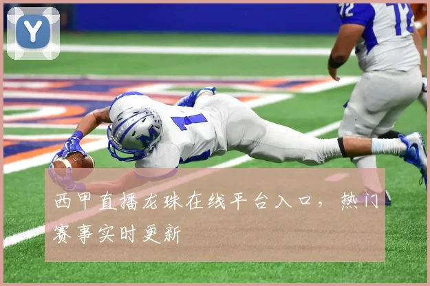 西甲直播龙珠在线平台入口，热门赛事实时更新
