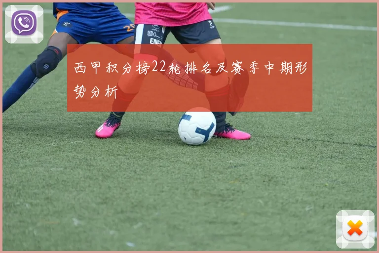 西甲积分榜22轮排名及赛季中期形势分析