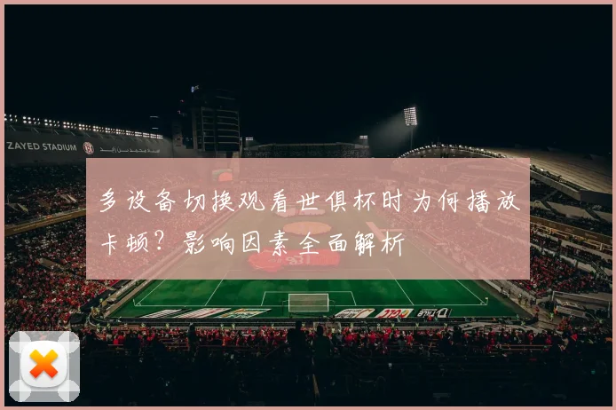 多设备切换观看世俱杯时为何播放卡顿？影响因素全面解析