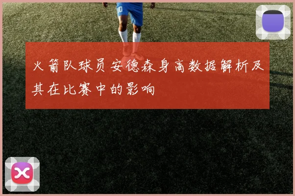 火箭队球员安德森身高数据解析及其在比赛中的影响