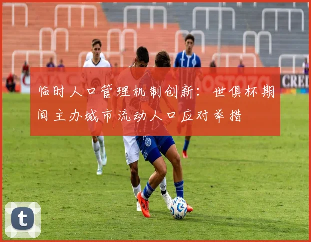 临时人口管理机制创新：世俱杯期间主办城市流动人口应对举措