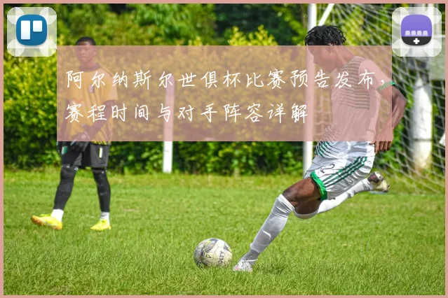 阿尔纳斯尔世俱杯比赛预告发布，赛程时间与对手阵容详解