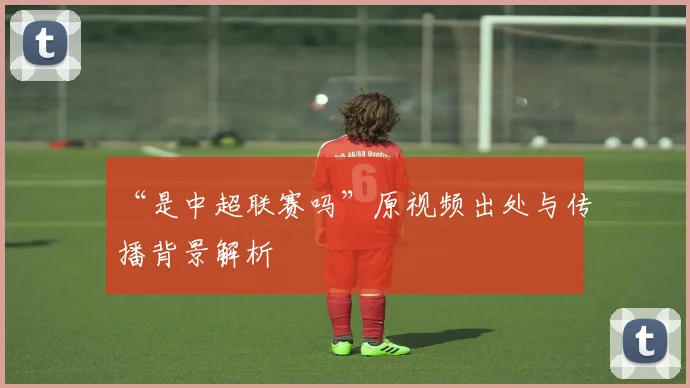 “是中超联赛吗”原视频出处与传播背景解析