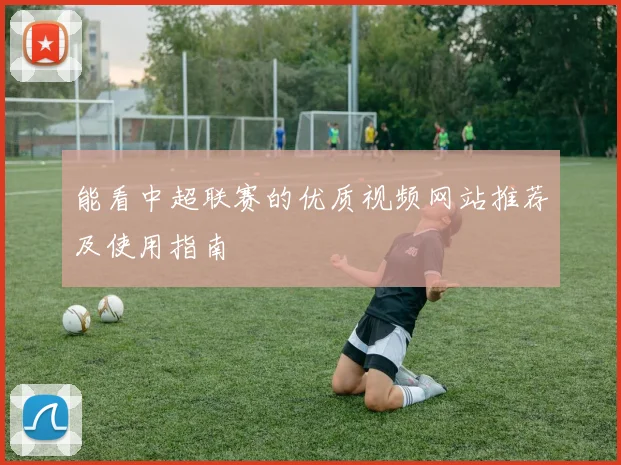 能看中超联赛的优质视频网站推荐及使用指南