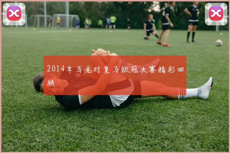 2014年马竞对皇马欧冠决赛精彩回顾