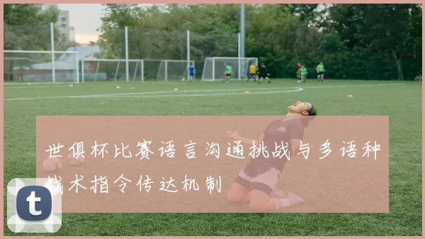 世俱杯比赛语言沟通挑战与多语种战术指令传达机制